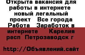 Открыта вакансия для работы в интернете, новый легальный проект - Все города Работа » Заработок в интернете   . Карелия респ.,Петрозаводск г.